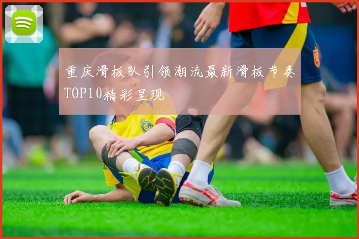 重庆滑板队引领潮流最新滑板节奏TOP10精彩呈现
