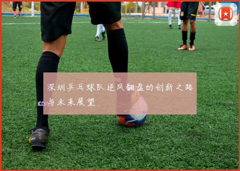 深圳乒乓球队逆风翻盘的创新之路与未来展望
