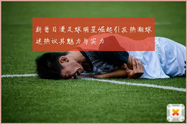 新晋日漫足球明星崛起引发热潮球迷热议其魅力与实力