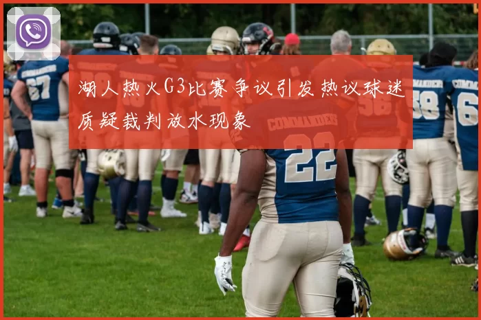 湖人热火G3比赛争议引发热议球迷质疑裁判放水现象