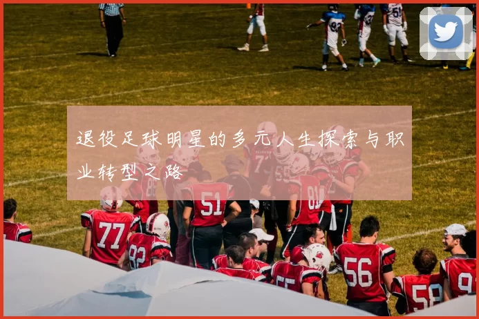 退役足球明星的多元人生探索与职业转型之路