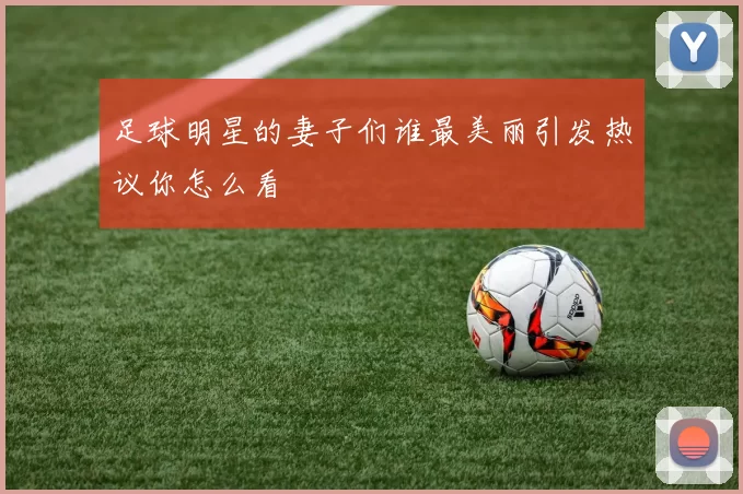 足球明星的妻子们谁最美丽引发热议你怎么看