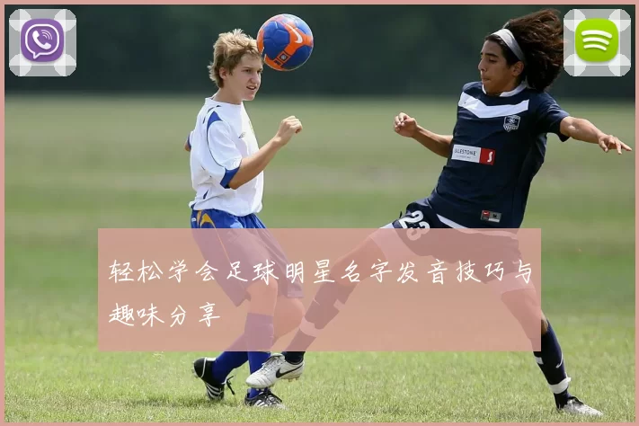 轻松学会足球明星名字发音技巧与趣味分享