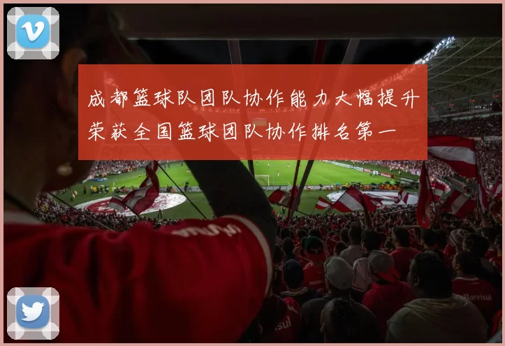 成都篮球队团队协作能力大幅提升荣获全国篮球团队协作排名第一