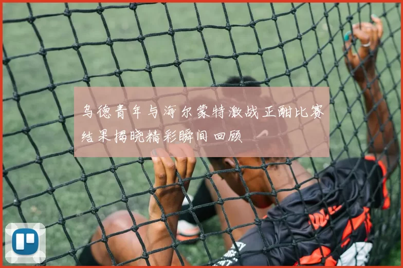 乌德青年与海尔蒙特激战正酣比赛结果揭晓精彩瞬间回顾