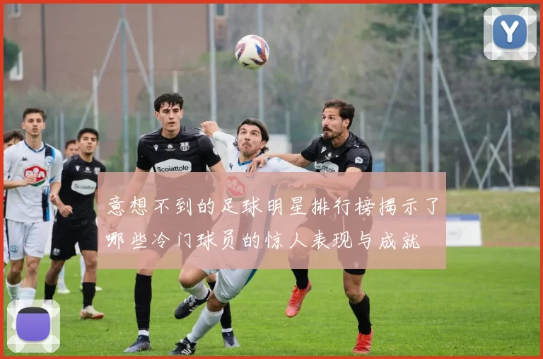意想不到的足球明星排行榜揭示了哪些冷门球员的惊人表现与成就