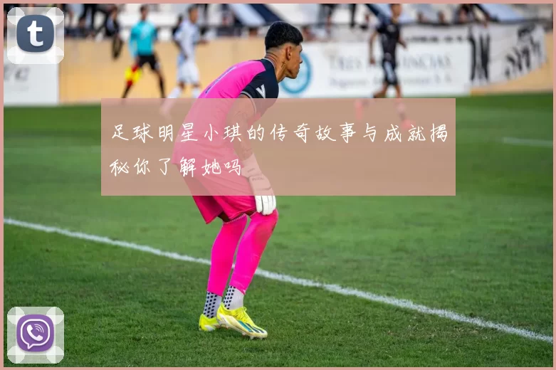 足球明星小琪的传奇故事与成就揭秘你了解她吗