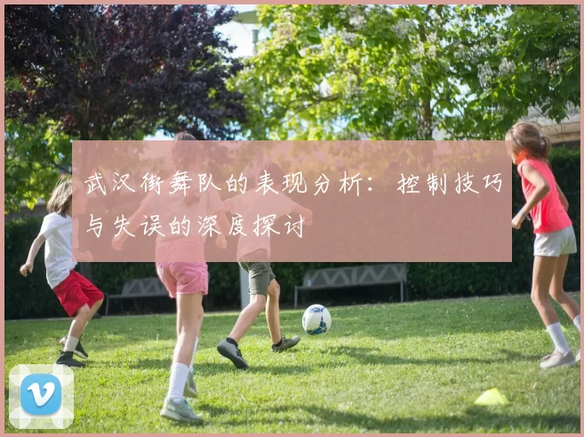 武汉街舞队的表现分析：控制技巧与失误的深度探讨