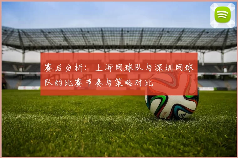 赛后分析：上海网球队与深圳网球队的比赛节奏与策略对比