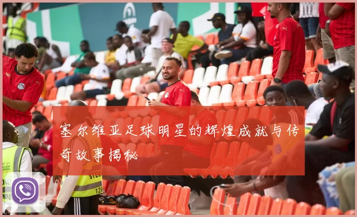 塞尔维亚足球明星的辉煌成就与传奇故事揭秘