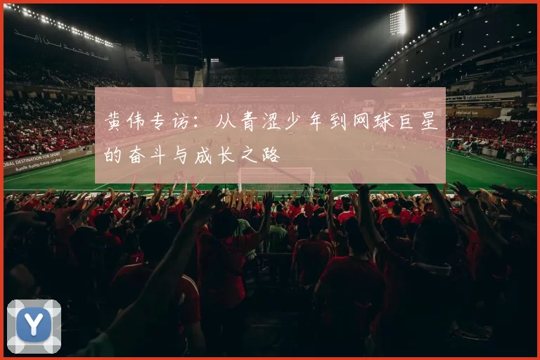 黄伟专访：从青涩少年到网球巨星的奋斗与成长之路