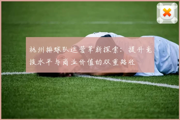 杭州排球队运营革新探索：提升竞技水平与商业价值的双重路径