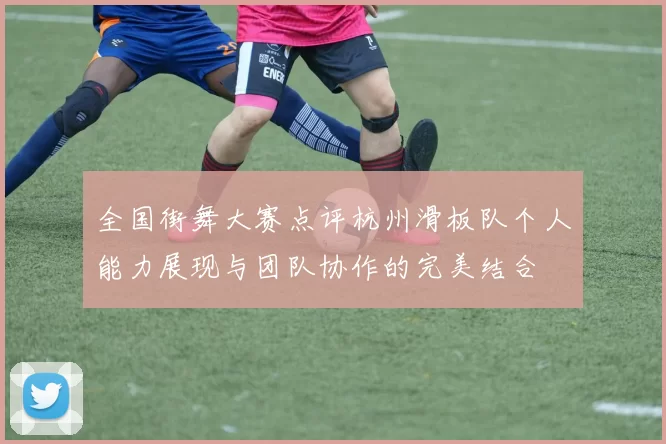 全国街舞大赛点评杭州滑板队个人能力展现与团队协作的完美结合