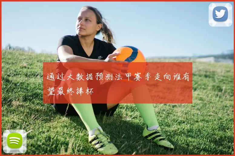 通过大数据预测法甲赛季走向谁有望最终捧杯
