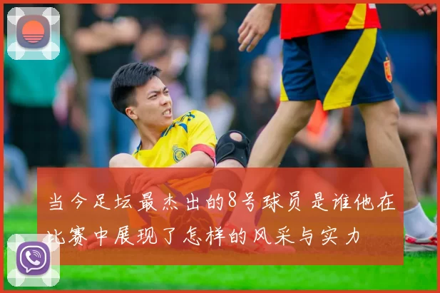 当今足坛最杰出的8号球员是谁他在比赛中展现了怎样的风采与实力