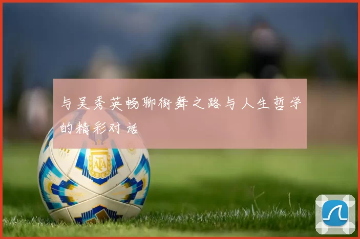 与吴秀英畅聊街舞之路与人生哲学的精彩对话