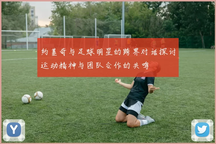 约基奇与足球明星的跨界对话探讨运动精神与团队合作的共鸣