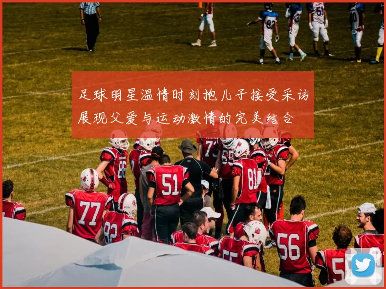 足球明星温情时刻抱儿子接受采访展现父爱与运动激情的完美结合