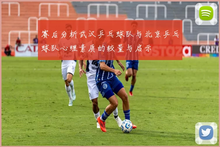 赛后分析武汉乒乓球队与北京乒乓球队心理素质的较量与启示