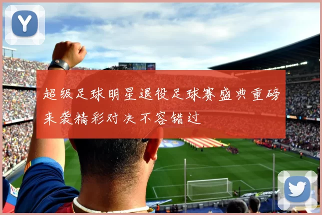 超级足球明星退役足球赛盛典重磅来袭精彩对决不容错过