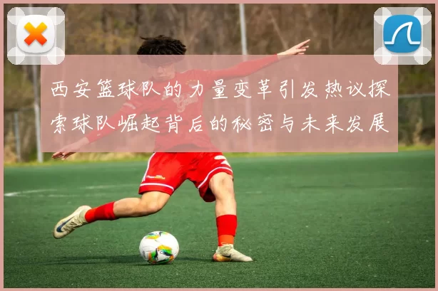 西安篮球队的力量变革引发热议探索球队崛起背后的秘密与未来发展