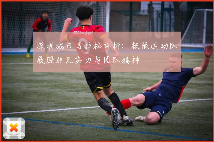 深圳城市马拉松评析：极限运动队展现非凡实力与团队精神