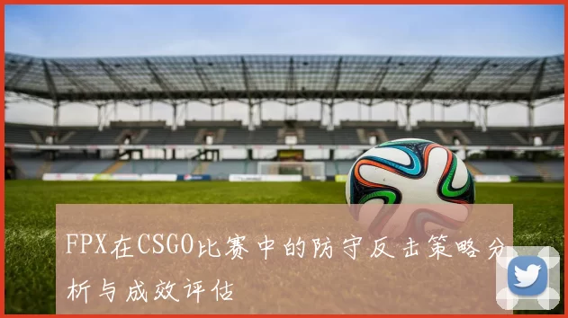 FPX在CSGO比赛中的防守反击策略分析与成效评估