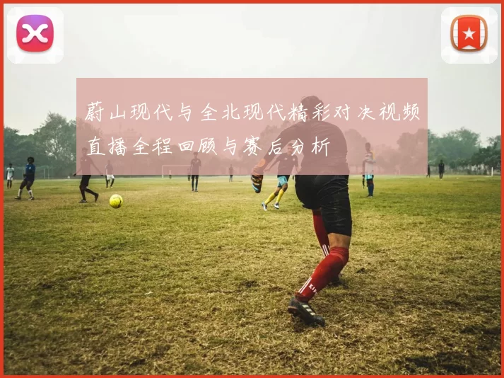 蔚山现代与全北现代精彩对决视频直播全程回顾与赛后分析