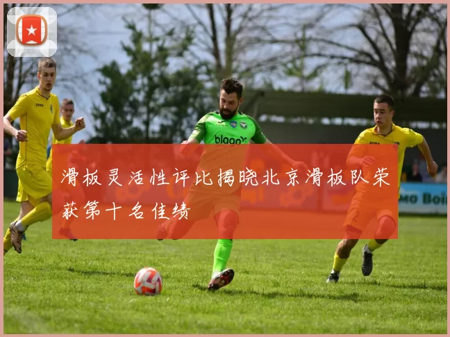 滑板灵活性评比揭晓北京滑板队荣获第十名佳绩