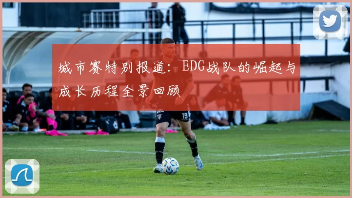 城市赛特别报道：EDG战队的崛起与成长历程全景回顾