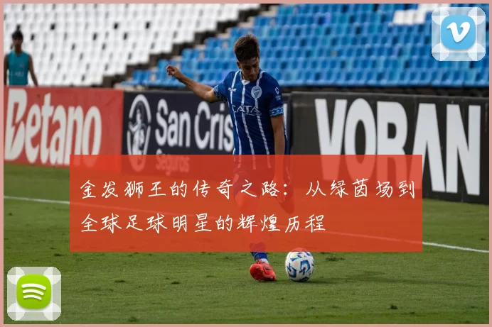 金发狮王的传奇之路：从绿茵场到全球足球明星的辉煌历程