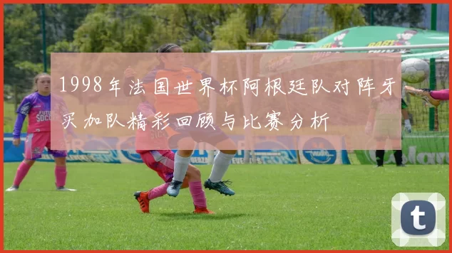 1998年法国世界杯阿根廷队对阵牙买加队精彩回顾与比赛分析