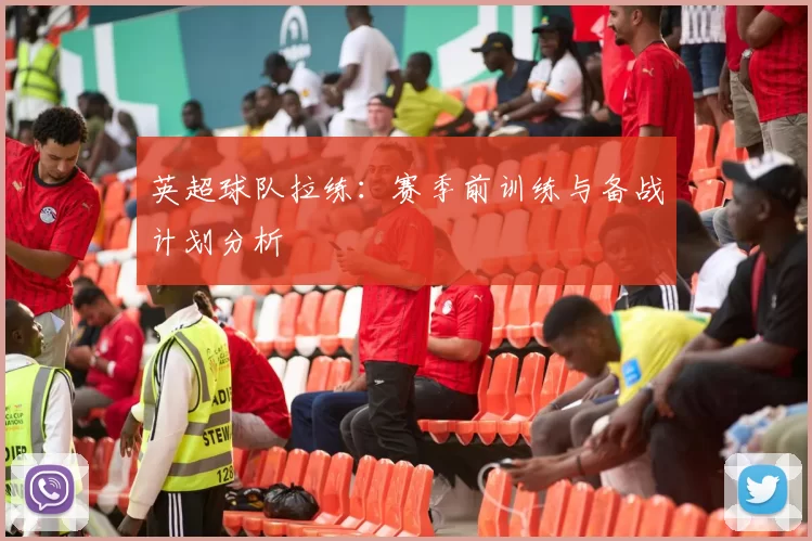 英超球队拉练：赛季前训练与备战计划分析