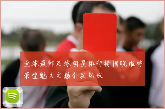 全球最帅足球明星排行榜揭晓谁将荣登魅力之巅引发热议