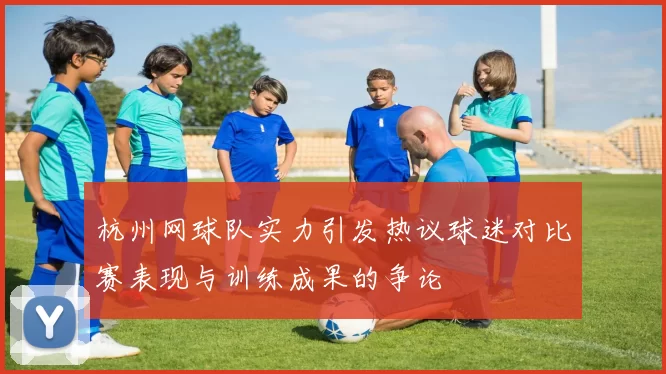 杭州网球队实力引发热议球迷对比赛表现与训练成果的争论