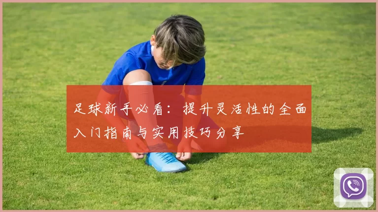足球新手必看：提升灵活性的全面入门指南与实用技巧分享