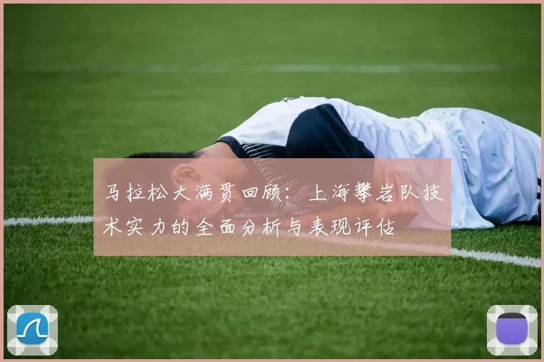 马拉松大满贯回顾：上海攀岩队技术实力的全面分析与表现评估