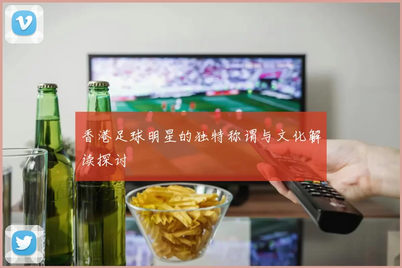 香港足球明星的独特称谓与文化解读探讨