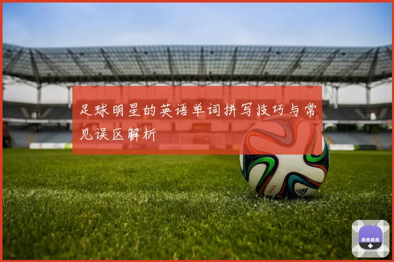 足球明星的英语单词拼写技巧与常见误区解析