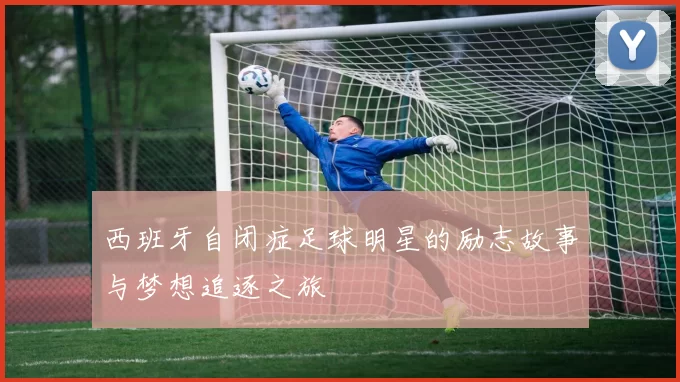 西班牙自闭症足球明星的励志故事与梦想追逐之旅