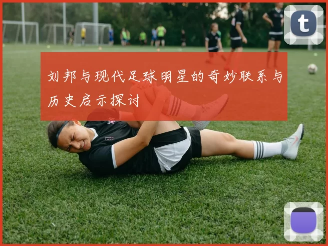 刘邦与现代足球明星的奇妙联系与历史启示探讨