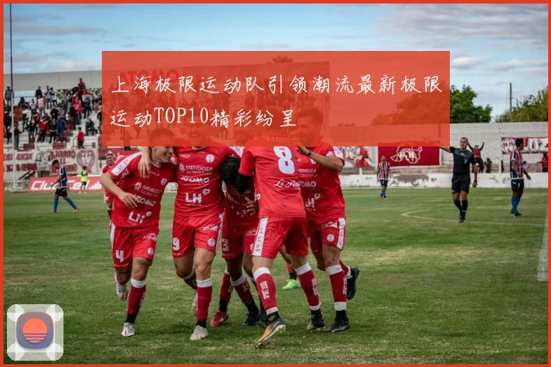 上海极限运动队引领潮流最新极限运动TOP10精彩纷呈
