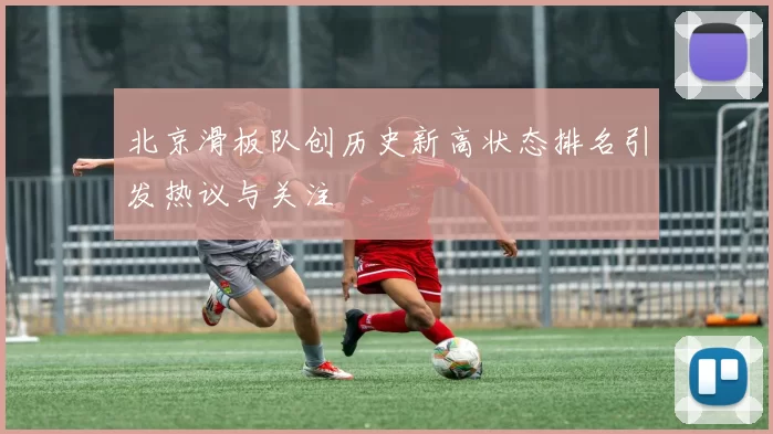 北京滑板队创历史新高状态排名引发热议与关注