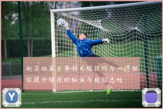 赵芳独家分享羽毛球技巧与心得助你提升球技的秘诀与经验总结