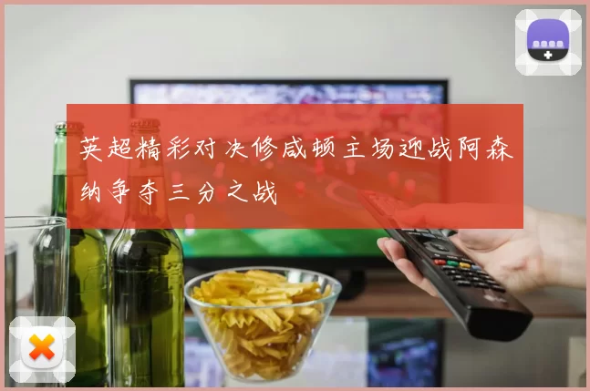 英超精彩对决修咸顿主场迎战阿森纳争夺三分之战