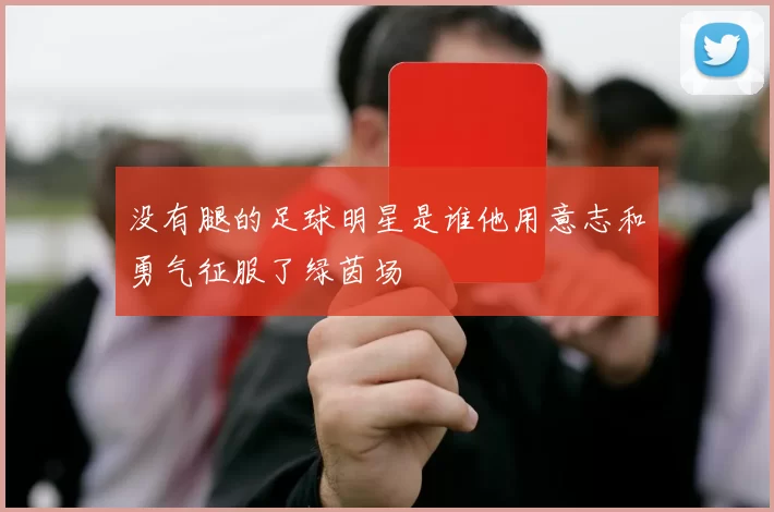 没有腿的足球明星是谁他用意志和勇气征服了绿茵场