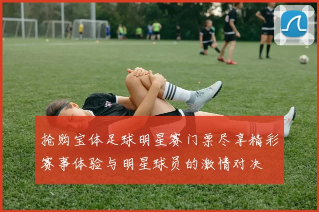 抢购宝体足球明星赛门票尽享精彩赛事体验与明星球员的激情对决
