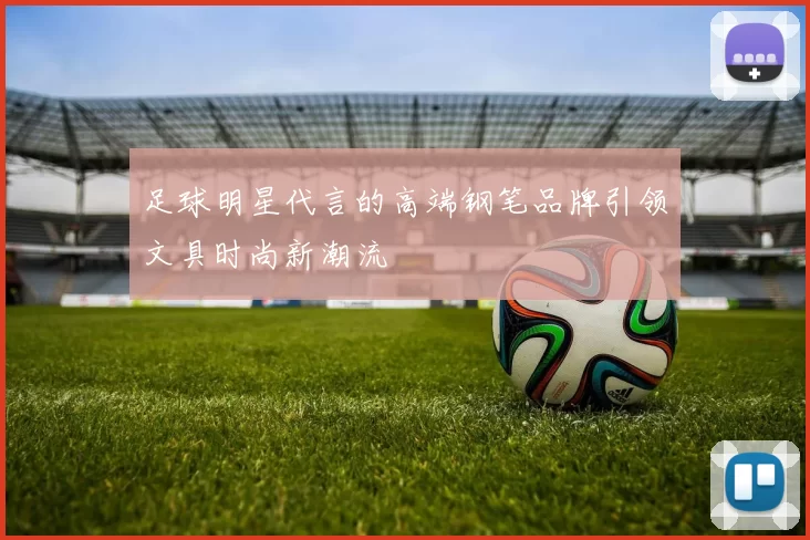 足球明星代言的高端钢笔品牌引领文具时尚新潮流