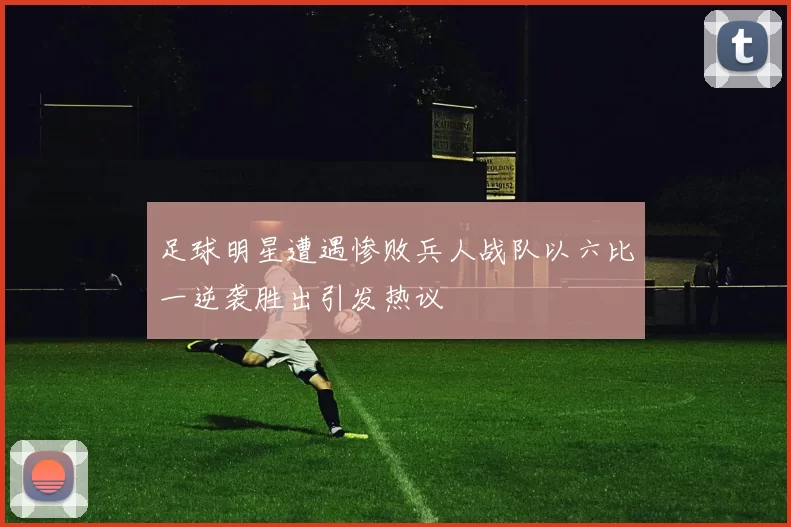 足球明星遭遇惨败兵人战队以六比一逆袭胜出引发热议