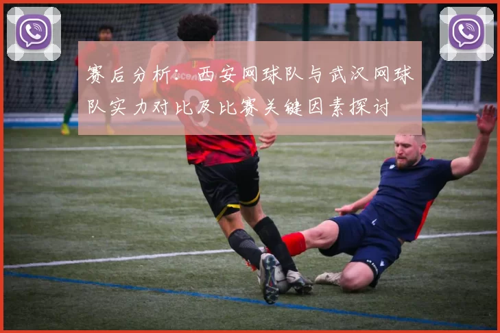 赛后分析：西安网球队与武汉网球队实力对比及比赛关键因素探讨